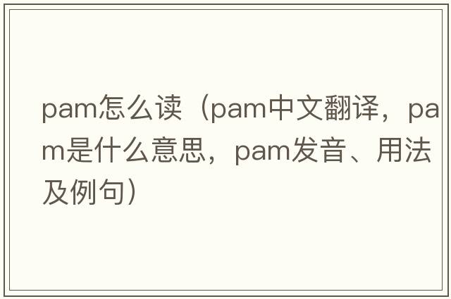 pam怎么讀（pam中文翻譯，pam是什么意思，pam發(fā)音、用法及例句）