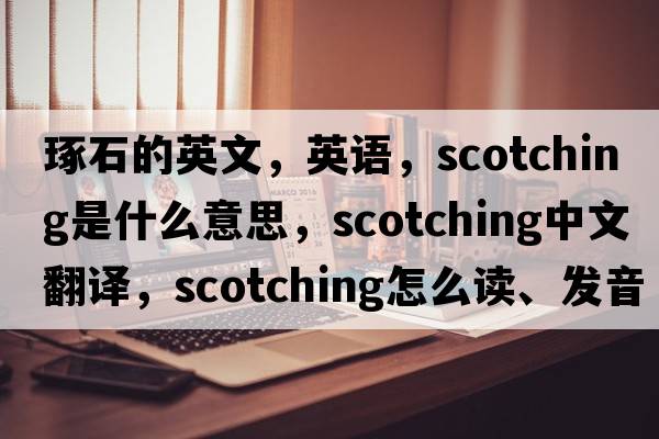 琢石的英文，英語(yǔ)，scotching是什么意思，scotching中文翻譯，scotching怎么讀、發(fā)音、用法及例句