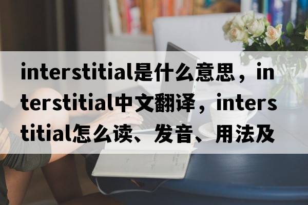 interstitial是什么意思，interstitial中文翻譯，interstitial怎么讀、發(fā)音、用法及例句