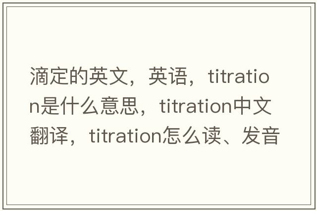 滴定的英文，英語(yǔ)，titration是什么意思，titration中文翻譯，titration怎么讀、發(fā)音、用法及例句