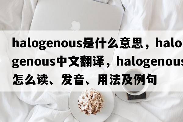 halogenous是什么意思，halogenous中文翻譯，halogenous怎么讀、發(fā)音、用法及例句