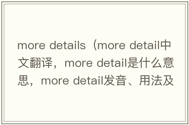 more details（more detail中文翻譯，more detail是什么意思，more detail發(fā)音、用法及例句）