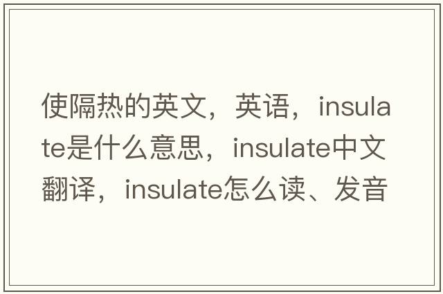 使隔熱的英文，英語(yǔ)，insulate是什么意思，insulate中文翻譯，insulate怎么讀、發(fā)音、用法及例句