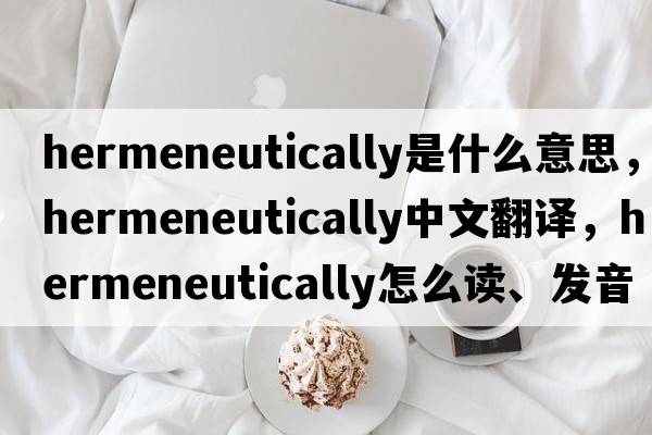 hermeneutically是什么意思，hermeneutically中文翻譯，hermeneutically怎么讀、發(fā)音、用法及例句