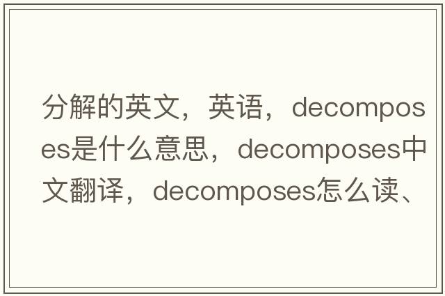 分解的英文，英語(yǔ)，decomposes是什么意思，decomposes中文翻譯，decomposes怎么讀、發(fā)音、用法及例句
