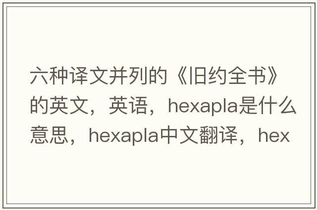 六種譯文并列的《舊約全書(shū)》的英文，英語(yǔ)，hexapla是什么意思，hexapla中文翻譯，hexapla怎么讀、發(fā)音、用法及例句
