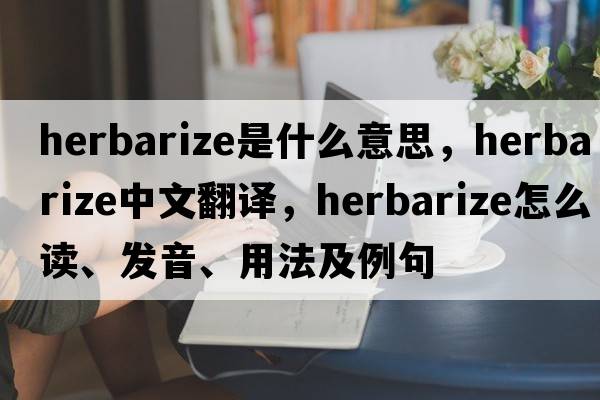 herbarize是什么意思，herbarize中文翻譯，herbarize怎么讀、發(fā)音、用法及例句