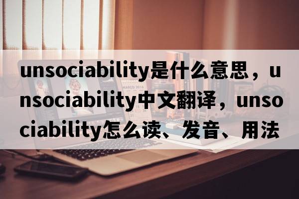 unsociability是什么意思，unsociability中文翻譯，unsociability怎么讀、發(fā)音、用法及例句