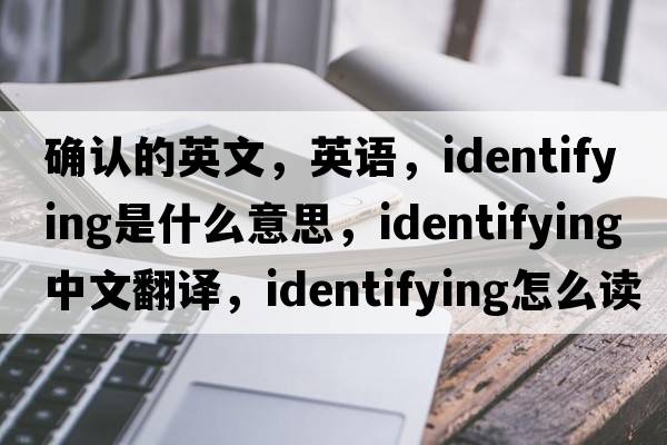確認的英文，英語(yǔ)，identifying是什么意思，identifying中文翻譯，identifying怎么讀、發(fā)音、用法及例句
