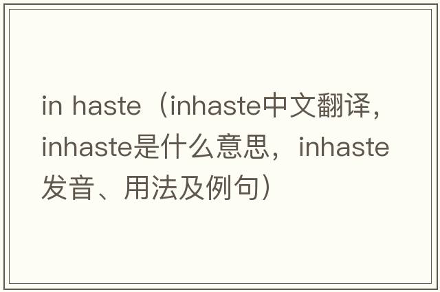 in haste（inhaste中文翻譯，inhaste是什么意思，inhaste發(fā)音、用法及例句）