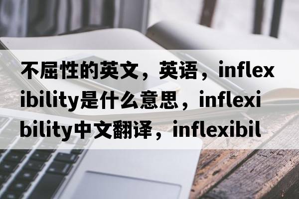 不屈性的英文，英語(yǔ)，inflexibility是什么意思，inflexibility中文翻譯，inflexibility怎么讀、發(fā)音、用法及例句