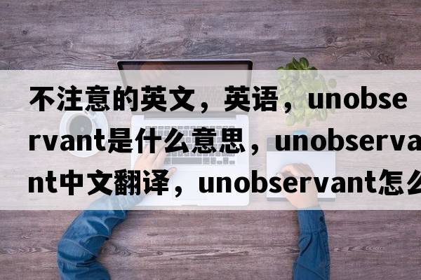 不注意的英文，英語(yǔ)，unobservant是什么意思，unobservant中文翻譯，unobservant怎么讀、發(fā)音、用法及例句