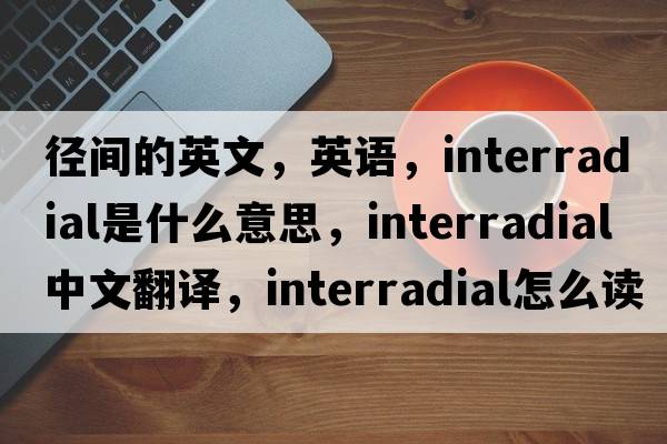 徑間的英文，英語(yǔ)，interradial是什么意思，interradial中文翻譯，interradial怎么讀、發(fā)音、用法及例句