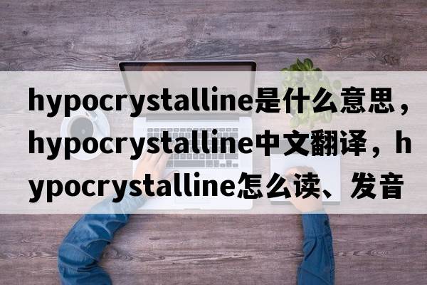 hypocrystalline是什么意思，hypocrystalline中文翻譯，hypocrystalline怎么讀、發(fā)音、用法及例句
