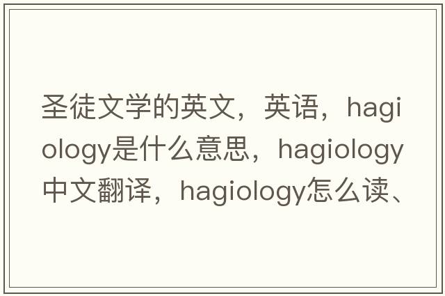 圣徒文學(xué)的英文，英語(yǔ)，hagiology是什么意思，hagiology中文翻譯，hagiology怎么讀、發(fā)音、用法及例句
