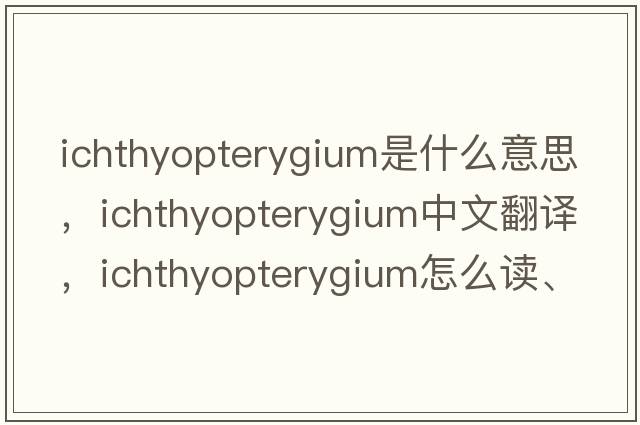 ichthyopterygium是什么意思，ichthyopterygium中文翻譯，ichthyopterygium怎么讀、發(fā)音、用法及例句