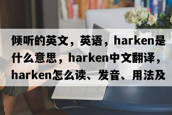 傾聽(tīng)的英文，英語(yǔ)，harken是什么意思，harken中文翻譯，harken怎么讀、發(fā)音、用法及例句