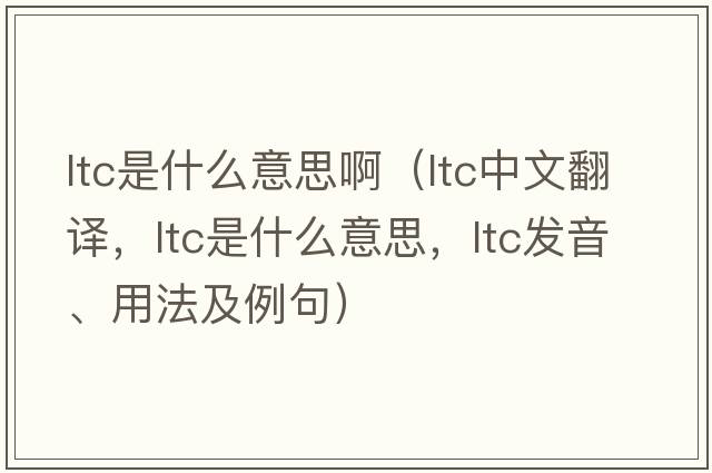 ltc是什么意思?。╨tc中文翻譯，ltc是什么意思，ltc發(fā)音、用法及例句）