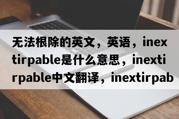 無(wú)法根除的英文，英語(yǔ)，inextirpable是什么意思，inextirpable中文翻譯，inextirpable怎么讀、發(fā)音、用法及例句