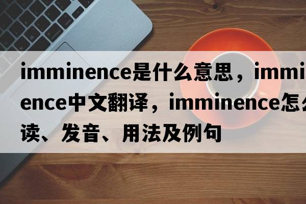 imminence是什么意思，imminence中文翻譯，imminence怎么讀、發(fā)音、用法及例句