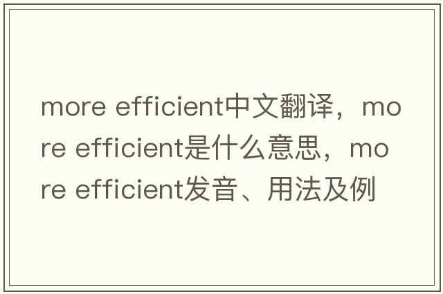 more efficient中文翻譯，more efficient是什么意思，more efficient發(fā)音、用法及例句