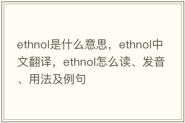 ethnol是什么意思，ethnol中文翻譯，ethnol怎么讀、發(fā)音、用法及例句