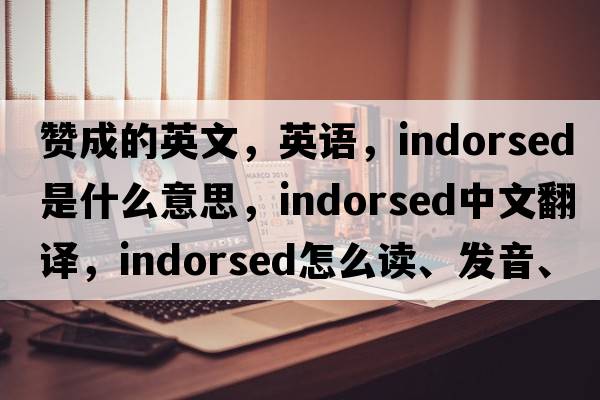 贊成的英文，英語(yǔ)，indorsed是什么意思，indorsed中文翻譯，indorsed怎么讀、發(fā)音、用法及例句