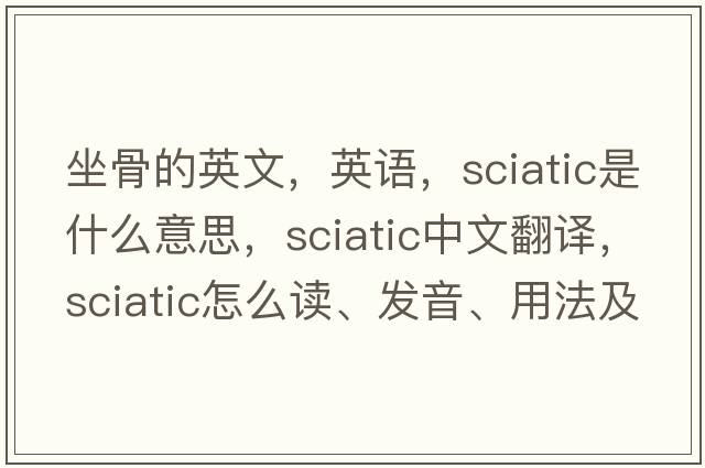 坐骨的英文，英語(yǔ)，sciatic是什么意思，sciatic中文翻譯，sciatic怎么讀、發(fā)音、用法及例句