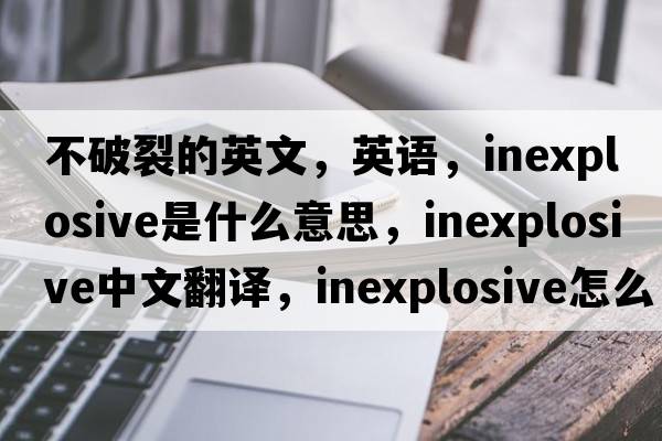 不破裂的英文，英語(yǔ)，inexplosive是什么意思，inexplosive中文翻譯，inexplosive怎么讀、發(fā)音、用法及例句