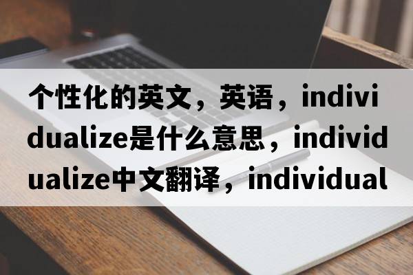 個(gè)性化的英文，英語(yǔ)，individualize是什么意思，individualize中文翻譯，individualize怎么讀、發(fā)音、用法及例句