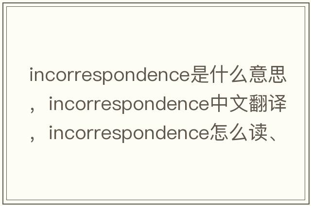 incorrespondence是什么意思，incorrespondence中文翻譯，incorrespondence怎么讀、發(fā)音、用法及例句