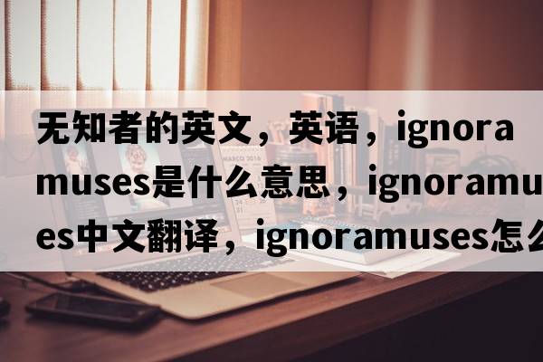 無(wú)知者的英文，英語(yǔ)，ignoramuses是什么意思，ignoramuses中文翻譯，ignoramuses怎么讀、發(fā)音、用法及例句