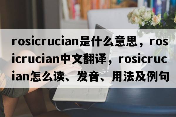 Rosicrucian是什么意思，Rosicrucian中文翻譯，Rosicrucian怎么讀、發(fā)音、用法及例句