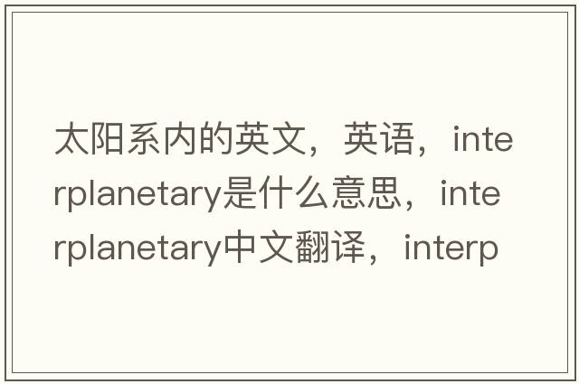 太陽(yáng)系內的英文，英語(yǔ)，interplanetary是什么意思，interplanetary中文翻譯，interplanetary怎么讀、發(fā)音、用法及例句