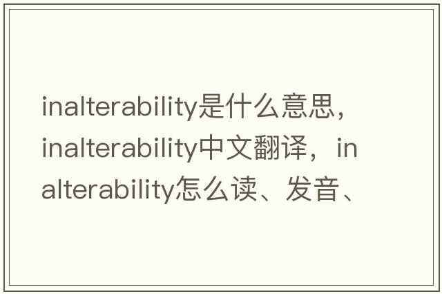 inalterability是什么意思，inalterability中文翻譯，inalterability怎么讀、發(fā)音、用法及例句