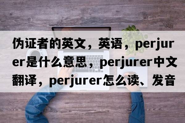 偽證者的英文，英語(yǔ)，perjurer是什么意思，perjurer中文翻譯，perjurer怎么讀、發(fā)音、用法及例句