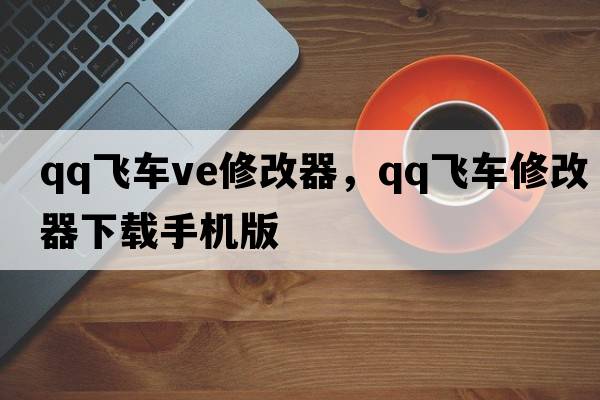 qq飛車(chē)ve修改器，qq飛車(chē)修改器下載手機版