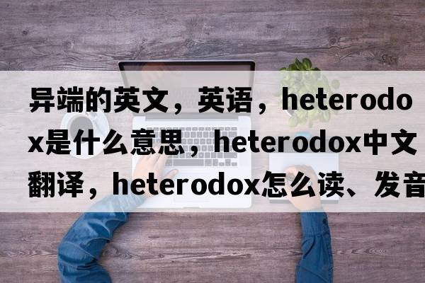 異端的英文，英語(yǔ)，heterodox是什么意思，heterodox中文翻譯，heterodox怎么讀、發(fā)音、用法及例句