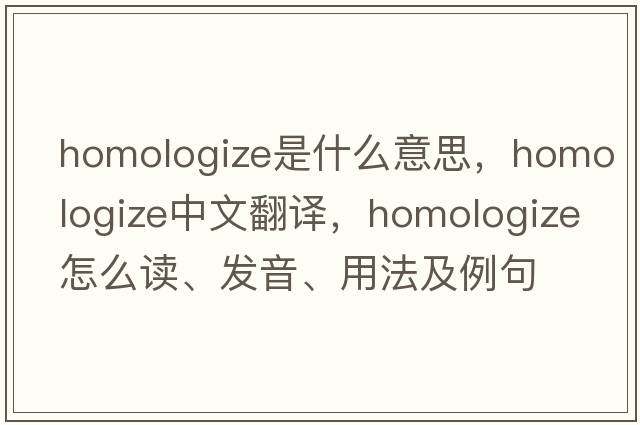 homologize是什么意思，homologize中文翻譯，homologize怎么讀、發(fā)音、用法及例句