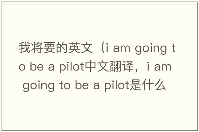 我將要的英文（i am going to be a pilot中文翻譯，i am going to be a pilot是什么意思，i am going to be a pilot發(fā)音、用法及例句）