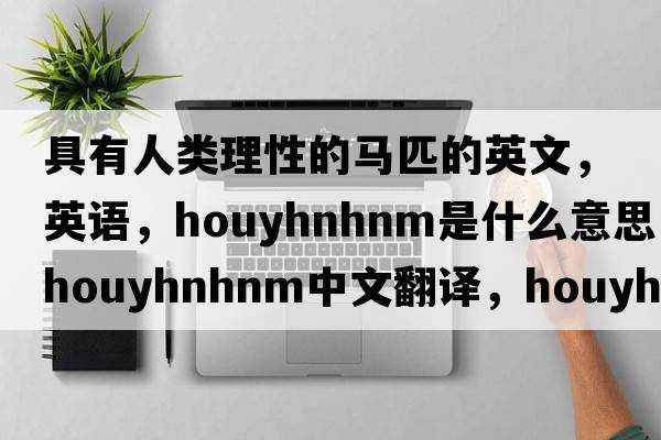 具有人類(lèi)理性的馬匹的英文，英語(yǔ)，Houyhnhnm是什么意思，Houyhnhnm中文翻譯，Houyhnhnm怎么讀、發(fā)音、用法及例句