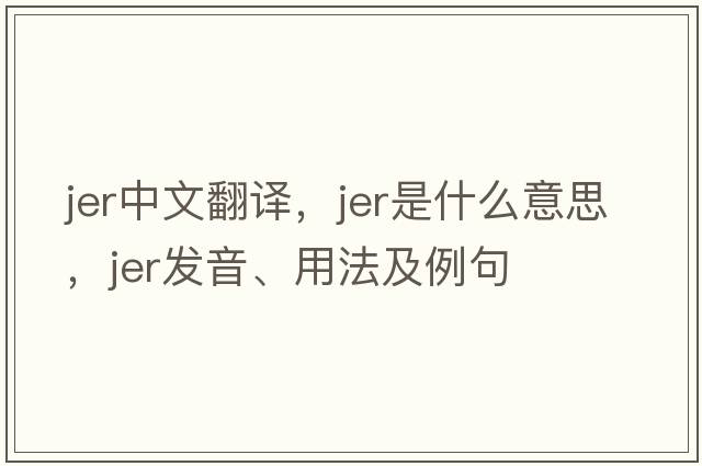 JER中文翻譯，JER是什么意思，JER發(fā)音、用法及例句