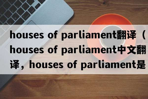 houses of parliament翻譯（houses of parliament中文翻譯，houses of parliament是什么意思，houses of parliament發(fā)音、用法及