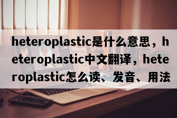 heteroplastic是什么意思，heteroplastic中文翻譯，heteroplastic怎么讀、發(fā)音、用法及例句