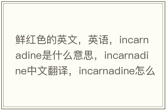 鮮紅色的英文，英語(yǔ)，incarnadine是什么意思，incarnadine中文翻譯，incarnadine怎么讀、發(fā)音、用法及例句
