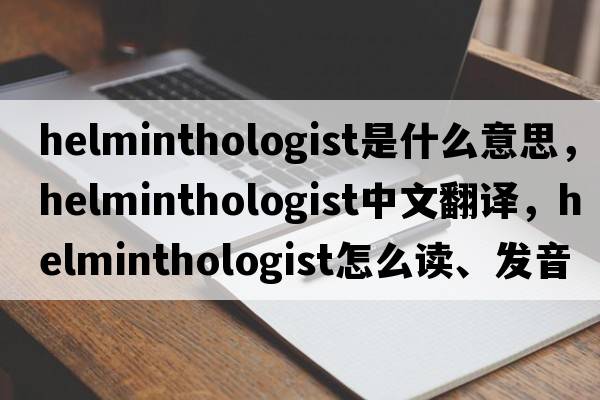 helminthologist是什么意思，helminthologist中文翻譯，helminthologist怎么讀、發(fā)音、用法及例句