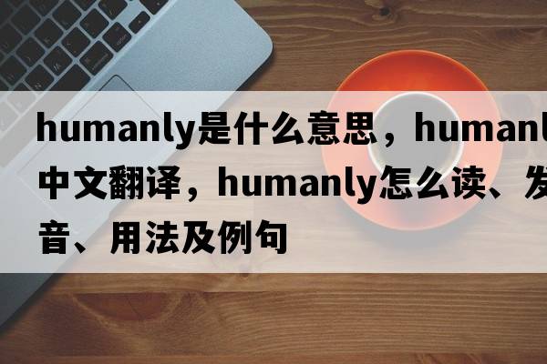 humanly是什么意思，humanly中文翻譯，humanly怎么讀、發(fā)音、用法及例句