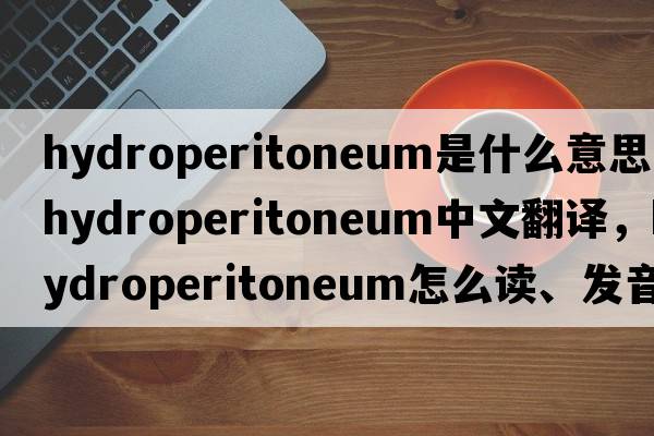 hydroperitoneum是什么意思，hydroperitoneum中文翻譯，hydroperitoneum怎么讀、發(fā)音、用法及例句