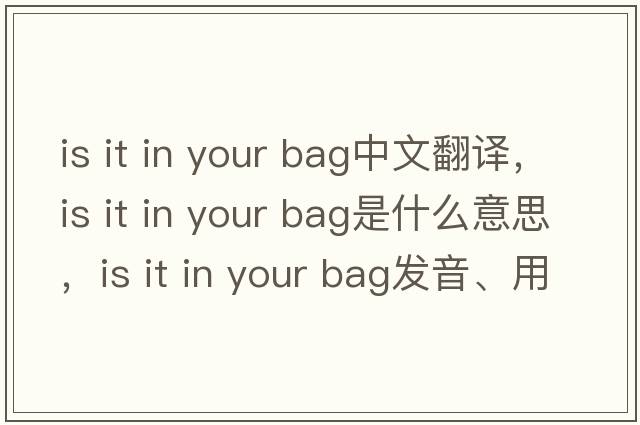 is it in your bag中文翻譯，is it in your bag是什么意思，is it in your bag發(fā)音、用法及例句