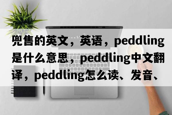 兜售的英文，英語(yǔ)，peddling是什么意思，peddling中文翻譯，peddling怎么讀、發(fā)音、用法及例句